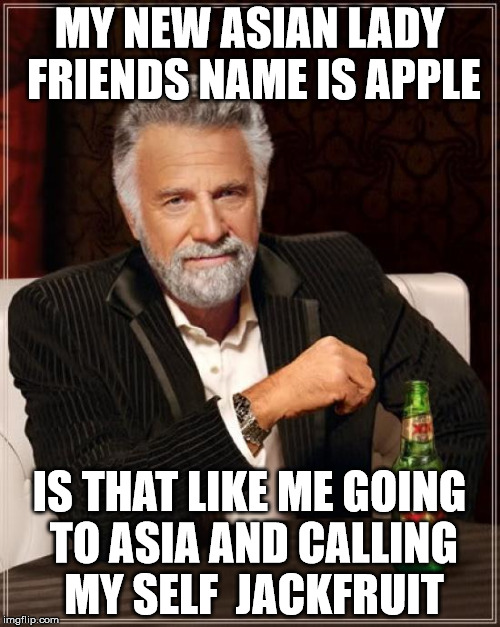 The Most Interesting Man In The World Meme | MY NEW ASIAN LADY FRIENDS NAME IS APPLE IS THAT LIKE ME GOING TO ASIA AND CALLING MY SELF  JACKFRUIT | image tagged in memes,the most interesting man in the world | made w/ Imgflip meme maker