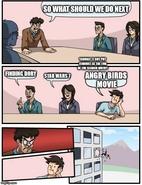 2016 hollywood discussion |  SO WHAT SHOULD WE DO NEXT; *(GOOGLE IT BUT PUT FEMINIST AT THE END OF THE SEARCH QUERY); FINDING DORY; STAR WARS 7; ANGRY BIRDS MOVIE | image tagged in memes,boardroom meeting suggestion,hollywood,gifs,other,funny | made w/ Imgflip meme maker