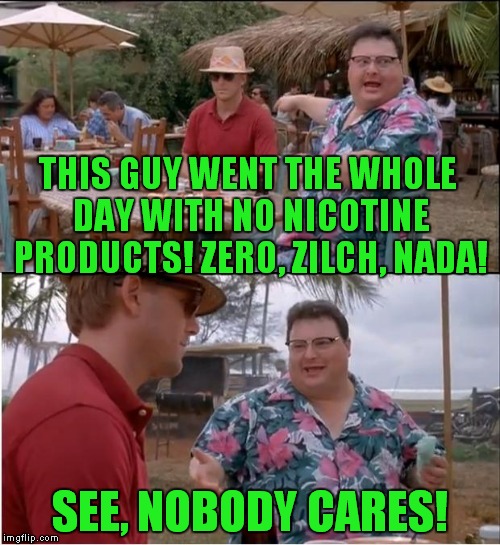 It's a big deal to me, but really, nobody cares! | THIS GUY WENT THE WHOLE DAY WITH NO NICOTINE PRODUCTS! ZERO, ZILCH, NADA! SEE, NOBODY CARES! | image tagged in memes,see nobody cares,nicotine | made w/ Imgflip meme maker