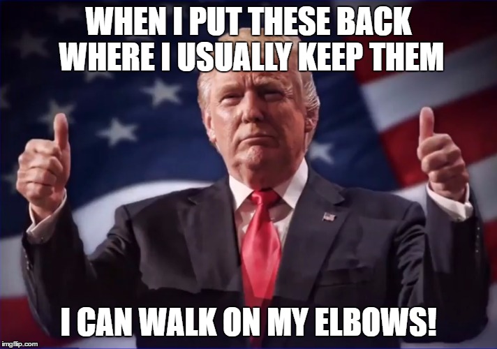 Donald Trump Thumbs Up | WHEN I PUT THESE BACK WHERE I USUALLY KEEP THEM; I CAN WALK ON MY ELBOWS! | image tagged in donald trump thumbs up | made w/ Imgflip meme maker