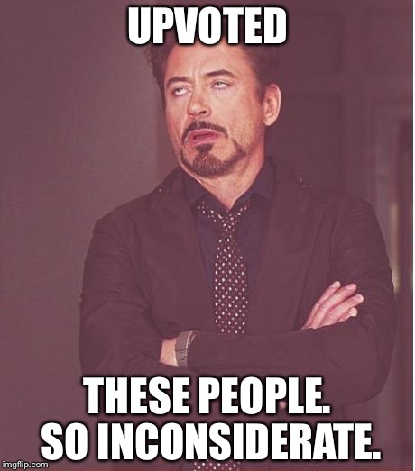 Face You Make Robert Downey Jr Meme | UPVOTED THESE PEOPLE. SO INCONSIDERATE. | image tagged in memes,face you make robert downey jr | made w/ Imgflip meme maker