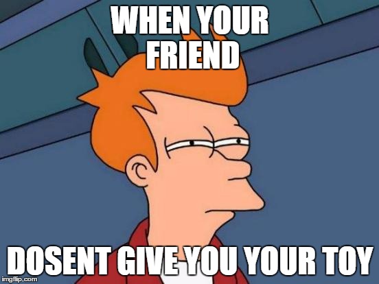 Futurama Fry | WHEN YOUR FRIEND; DOSENT GIVE YOU YOUR TOY | image tagged in memes,futurama fry | made w/ Imgflip meme maker
