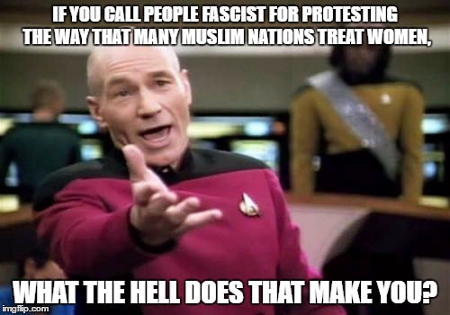 Picard Wtf | IF YOU CALL PEOPLE FASCIST FOR PROTESTING THE WAY THAT MANY MUSLIM NATIONS TREAT WOMEN, WHAT THE HELL DOES THAT MAKE YOU? | image tagged in memes,picard wtf | made w/ Imgflip meme maker
