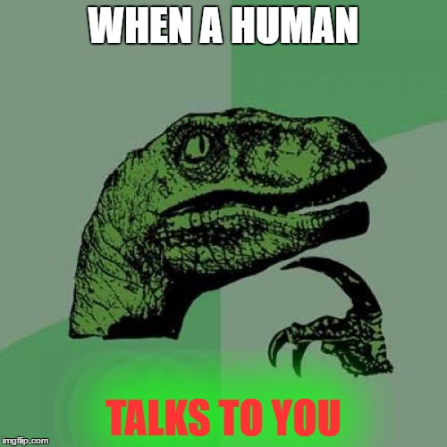 Philosoraptor | WHEN A HUMAN; TALKS TO YOU | image tagged in memes,philosoraptor | made w/ Imgflip meme maker