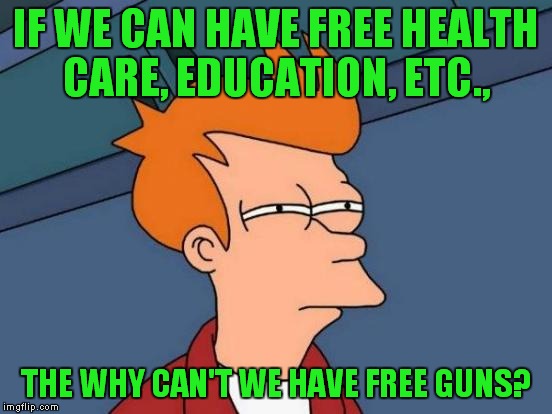 Futurama Fry Meme | IF WE CAN HAVE FREE HEALTH CARE, EDUCATION, ETC., THE WHY CAN'T WE HAVE FREE GUNS? | image tagged in memes,futurama fry | made w/ Imgflip meme maker