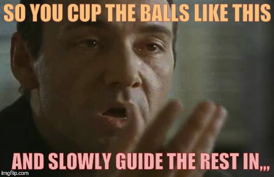 SO YOU CUP THE BALLS LIKE THIS AND SLOWLY GUIDE THE REST IN,,, | made w/ Imgflip meme maker