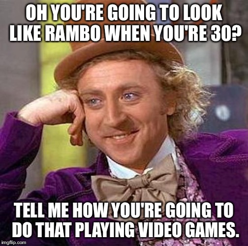 Creepy Condescending Wonka Meme | OH YOU'RE GOING TO LOOK LIKE RAMBO WHEN YOU'RE 30? TELL ME HOW YOU'RE GOING TO DO THAT PLAYING VIDEO GAMES. | image tagged in memes,creepy condescending wonka | made w/ Imgflip meme maker