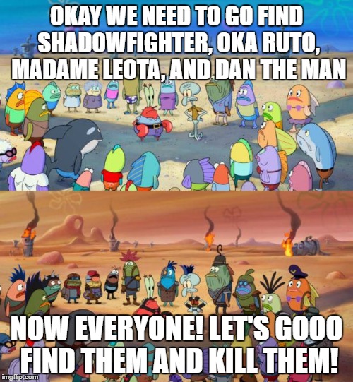 SpongeBob Apocalypse | OKAY WE NEED TO GO FIND SHADOWFIGHTER, OKA RUTO, MADAME LEOTA, AND DAN THE MAN; NOW EVERYONE! LET'S GOOO FIND THEM AND KILL THEM! | image tagged in spongebob apocalypse | made w/ Imgflip meme maker