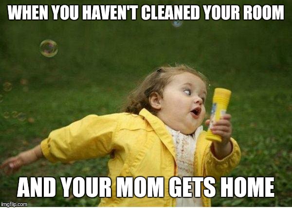 Chubby Bubbles Girl | WHEN YOU HAVEN'T CLEANED YOUR ROOM; AND YOUR MOM GETS HOME | image tagged in memes,chubby bubbles girl | made w/ Imgflip meme maker