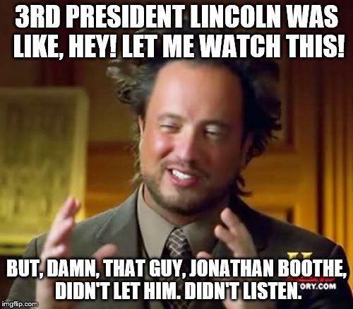 Ancient Aliens | 3RD PRESIDENT LINCOLN WAS LIKE, HEY! LET ME WATCH THIS! BUT, DAMN, THAT GUY, JONATHAN BOOTHE, DIDN'T LET HIM. DIDN'T LISTEN. | image tagged in memes,ancient aliens | made w/ Imgflip meme maker