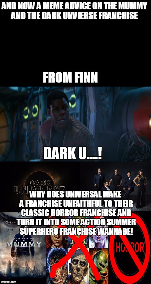 Finn's meme advice on the dark universe | AND NOW A MEME ADVICE ON THE MUMMY AND THE DARK UNVIERSE FRANCHISE; FROM FINN; DARK U....! WHY DOES UNIVERSAL MAKE A FRANCHISE UNFAITHFUL TO THEIR CLASSIC HORROR FRANCHISE AND TURN IT INTO SOME ACTION SUMMER SUPERHERO FRANCHISE WANNABE! | image tagged in finn,star wars,dark unvierse,mummy,horror,memes | made w/ Imgflip meme maker