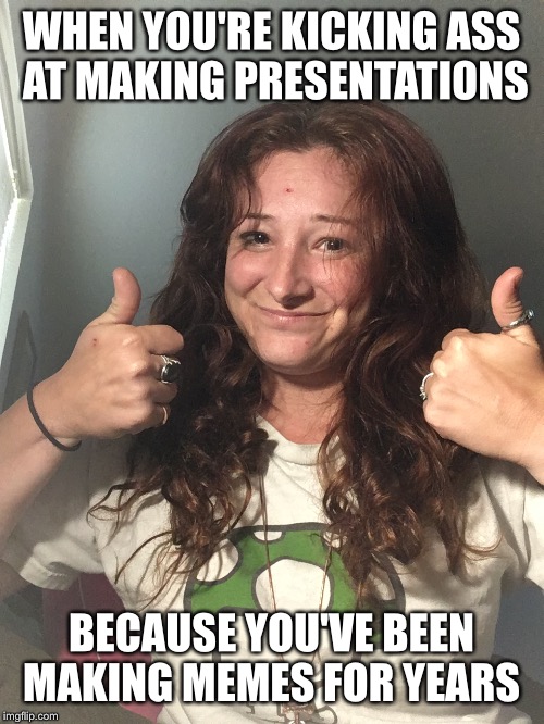 WHEN YOU'RE KICKING ASS AT MAKING PRESENTATIONS; BECAUSE YOU'VE BEEN MAKING MEMES FOR YEARS | image tagged in woman,memes,funny,education | made w/ Imgflip meme maker
