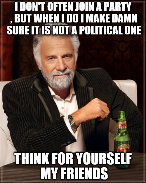 The Most Interesting Man In The World Meme | I DON'T OFTEN JOIN A PARTY , BUT WHEN I DO I MAKE DAMN SURE IT IS NOT A POLITICAL ONE; THINK FOR YOURSELF MY FRIENDS | image tagged in memes,the most interesting man in the world | made w/ Imgflip meme maker