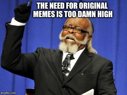 Too Damn High Meme |  THE NEED FOR ORIGINAL MEMES IS TOO DAMN HIGH | image tagged in memes,too damn high | made w/ Imgflip meme maker