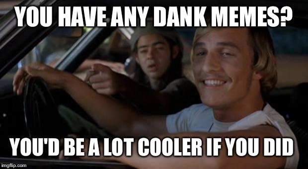 It'd Be A Lot Cooler If You Did | YOU HAVE ANY DANK MEMES? YOU'D BE A LOT COOLER IF YOU DID | image tagged in it'd be a lot cooler if you did | made w/ Imgflip meme maker