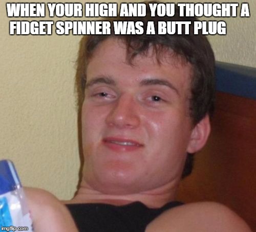 10 Guy Meme | WHEN YOUR HIGH AND YOU THOUGHT A FIDGET SPINNER WAS A BUTT PLUG | image tagged in memes,10 guy | made w/ Imgflip meme maker