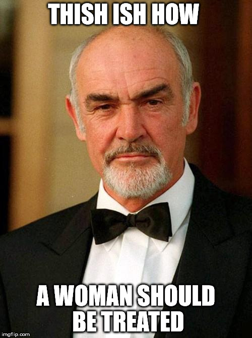 sean connery | THISH ISH HOW; A WOMAN SHOULD BE TREATED | image tagged in sean connery | made w/ Imgflip meme maker