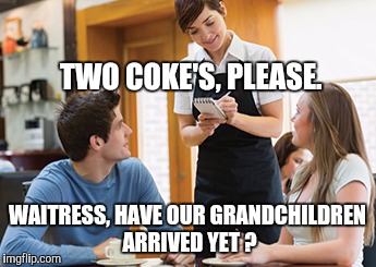 Memes | TWO COKE'S, PLEASE. WAITRESS, HAVE OUR GRANDCHILDREN ARRIVED YET ? | image tagged in memes | made w/ Imgflip meme maker