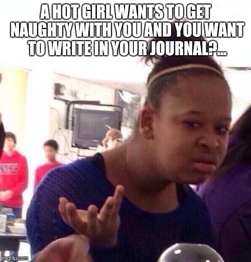 Black Girl Wat Meme | A HOT GIRL WANTS TO GET NAUGHTY WITH YOU AND YOU WANT TO WRITE IN YOUR JOURNAL?... | image tagged in memes,black girl wat | made w/ Imgflip meme maker