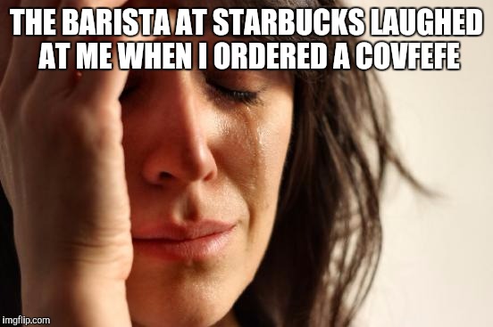 I like my covfefe with extra cinnamon | THE BARISTA AT STARBUCKS LAUGHED AT ME WHEN I ORDERED A COVFEFE | image tagged in memes,first world problems,covfefe,jbmemegeek | made w/ Imgflip meme maker