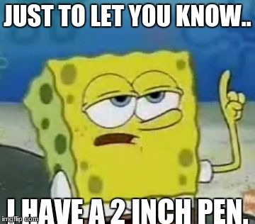 Just to let you know | JUST TO LET YOU KNOW.. I HAVE A 2 INCH PEN. | image tagged in spongebob,ill have you know spongebob | made w/ Imgflip meme maker
