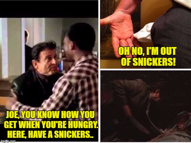Joe Pesci needs a Snickers... | OH NO, I'M OUT OF SNICKERS! JOE, YOU KNOW HOW YOU GET WHEN YOU'RE HUNGRY. HERE, HAVE A SNICKERS.. | image tagged in goodfellas,joe pesci,eat a snickers | made w/ Imgflip meme maker