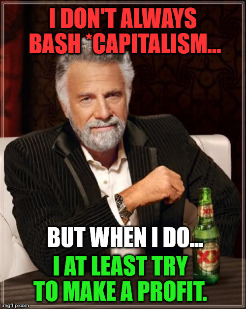 The Most Interesting Man In The World Meme | I DON'T ALWAYS BASH *CAPITALISM... BUT WHEN I DO... I AT LEAST TRY TO MAKE A PROFIT. | image tagged in memes,the most interesting man in the world | made w/ Imgflip meme maker