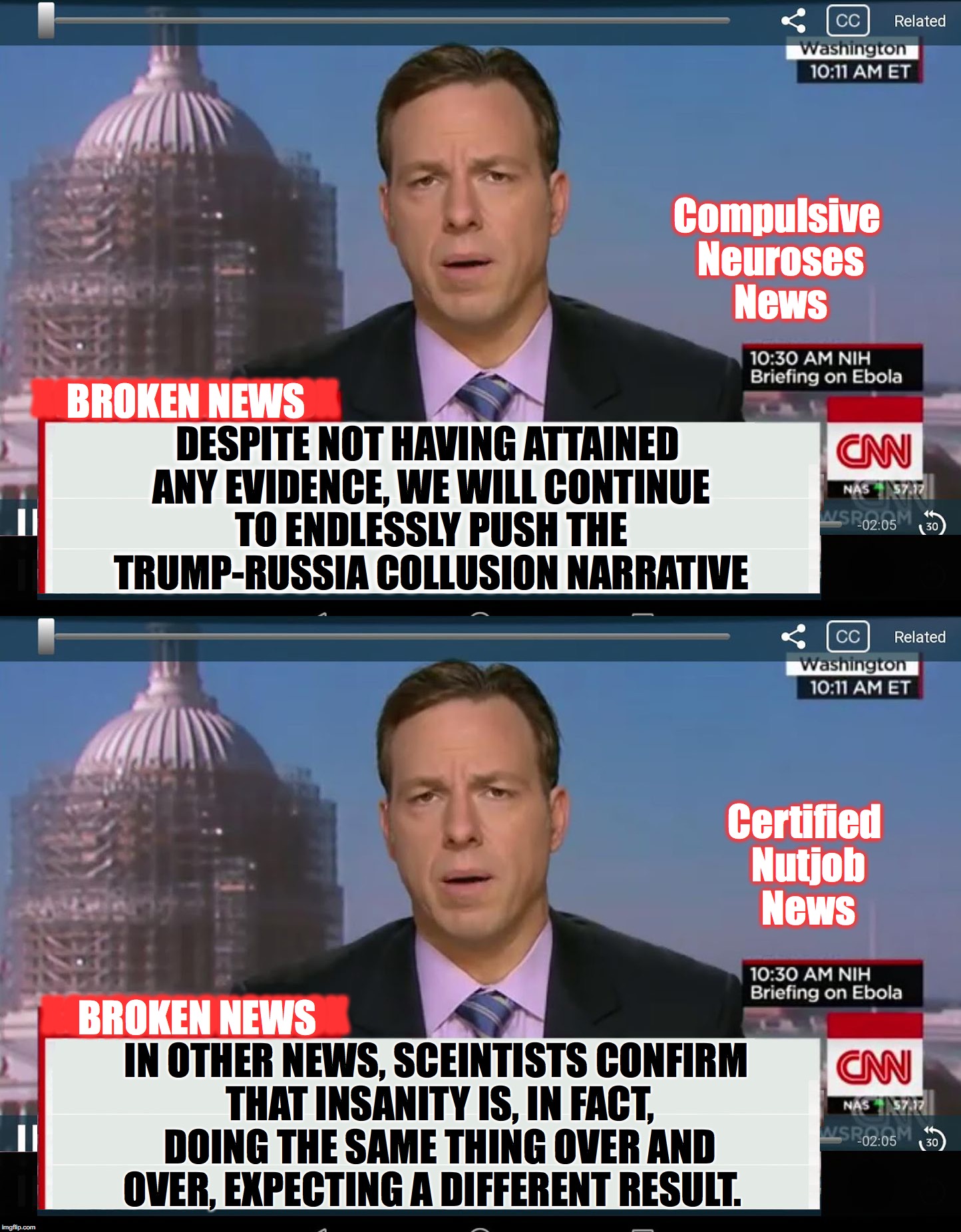 sometimes, I wish they would go back to 24/7 coverage of the missing plane for a while | Compulsive Neuroses News; BROKEN NEWS; XOXOXOXOXOXXOX; DESPITE NOT HAVING ATTAINED ANY EVIDENCE, WE WILL CONTINUE TO ENDLESSLY PUSH THE TRUMP-RUSSIA COLLUSION NARRATIVE; Certified Nutjob News; XOXOXOXOXOXXOX; BROKEN NEWS; IN OTHER NEWS, SCEINTISTS CONFIRM THAT INSANITY IS, IN FACT, DOING THE SAME THING OVER AND OVER, EXPECTING A DIFFERENT RESULT. | image tagged in cnn crazy news network | made w/ Imgflip meme maker