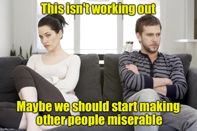 Misery Loves Company (pun intended) | This isn't working out; Maybe we should start making other people miserable | image tagged in couple arguing,memes,misery | made w/ Imgflip meme maker
