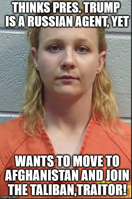 Reality Check | THINKS PRES. TRUMP IS A RUSSIAN AGENT, YET; WANTS TO MOVE TO AFGHANISTAN AND JOIN THE TALIBAN,TRAITOR! | image tagged in reality winner,dumbass,terrorism,terrorist,epic fail | made w/ Imgflip meme maker