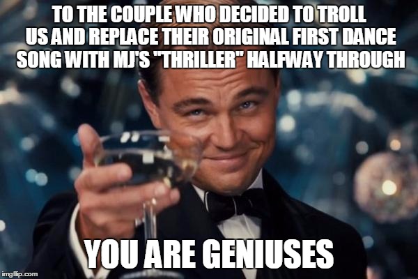 "I am covered in skin/No one gets to come in/Pull me out from ins--" *DJ stops the music abruptly* "It's close to midnight..." | TO THE COUPLE WHO DECIDED TO TROLL US AND REPLACE THEIR ORIGINAL FIRST DANCE SONG WITH MJ'S "THRILLER" HALFWAY THROUGH; YOU ARE GENIUSES | image tagged in memes,leonardo dicaprio cheers | made w/ Imgflip meme maker