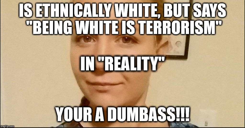 Reality Check | IS ETHNICALLY WHITE, BUT SAYS "BEING WHITE IS TERRORISM"; IN "REALITY"; YOUR A DUMBASS!!! | image tagged in reality winner,dumbass,reality check,leaks | made w/ Imgflip meme maker