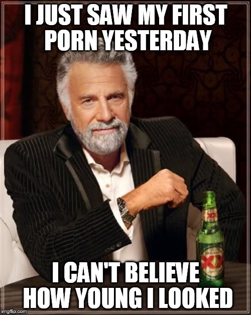 The Most Interesting Man In The World Meme | I JUST SAW MY FIRST PORN YESTERDAY; I CAN'T BELIEVE HOW YOUNG I LOOKED | image tagged in memes,the most interesting man in the world | made w/ Imgflip meme maker