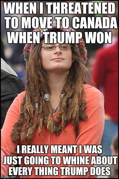 College Liberal | WHEN I THREATENED TO MOVE TO CANADA WHEN TRUMP WON; I REALLY MEANT I WAS JUST GOING TO WHINE ABOUT EVERY THING TRUMP DOES | image tagged in memes,college liberal | made w/ Imgflip meme maker
