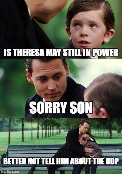 Finding Neverland Meme | IS THERESA MAY STILL IN POWER; SORRY SON; BETTER NOT TELL HIM ABOUT THE UDP | image tagged in memes,finding neverland | made w/ Imgflip meme maker