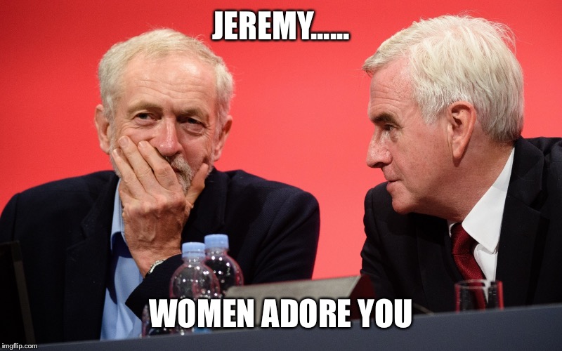 Jeremy Corbyn John McDonnell | JEREMY...... WOMEN ADORE YOU | image tagged in jeremy corbyn john mcdonnell | made w/ Imgflip meme maker