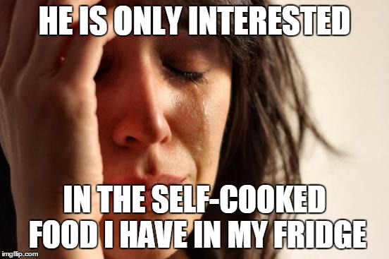 First World Problems Meme | HE IS ONLY INTERESTED IN THE SELF-COOKED FOOD I HAVE IN MY FRIDGE | image tagged in memes,first world problems | made w/ Imgflip meme maker