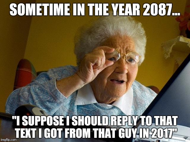 Grandma Finds The Internet | SOMETIME IN THE YEAR 2087... "I SUPPOSE I SHOULD REPLY TO THAT TEXT I GOT FROM THAT GUY IN 2017" | image tagged in memes,grandma finds the internet | made w/ Imgflip meme maker