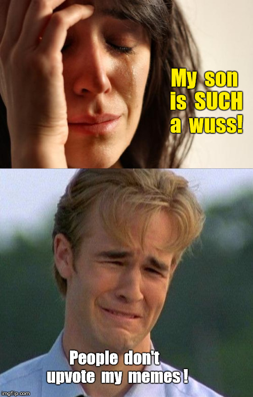 My son is SUCH a wuss! "People don't upvote." | My  son is  SUCH a  wuss! People  don't  upvote  my  memes ! | image tagged in first world problems,1990s first world problems,memes,no upvotes | made w/ Imgflip meme maker