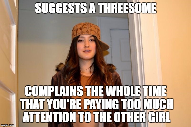 Scumbag Stephanie  | SUGGESTS A THREESOME; COMPLAINS THE WHOLE TIME THAT YOU'RE PAYING TOO MUCH ATTENTION TO THE OTHER GIRL | image tagged in scumbag stephanie | made w/ Imgflip meme maker