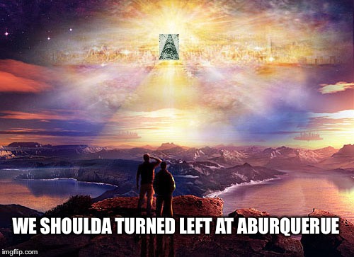 Heavenly Jerusalem | WE SHOULDA TURNED LEFT AT ABURQUERUE | image tagged in heavenly jerusalem | made w/ Imgflip meme maker