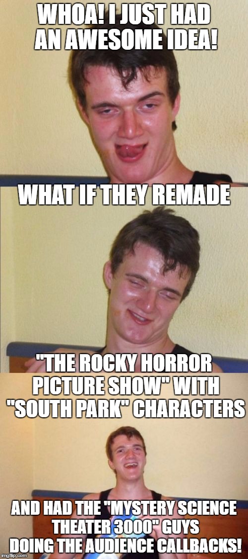 Things I think about when I have trouble sleeping... | WHOA! I JUST HAD AN AWESOME IDEA! WHAT IF THEY REMADE; "THE ROCKY HORROR PICTURE SHOW" WITH "SOUTH PARK" CHARACTERS; AND HAD THE "MYSTERY SCIENCE THEATER 3000" GUYS DOING THE AUDIENCE CALLBACKS! | image tagged in 10 guy bad pun,memes,the rocky horror picture show,south park,mystery science theater 3000,that would be awesome | made w/ Imgflip meme maker