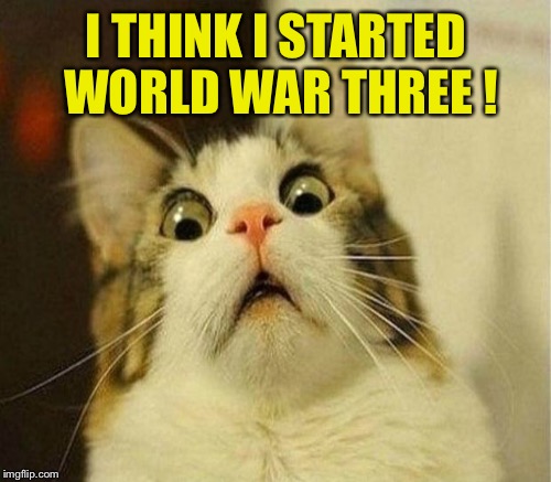 I THINK I STARTED WORLD WAR THREE ! | made w/ Imgflip meme maker
