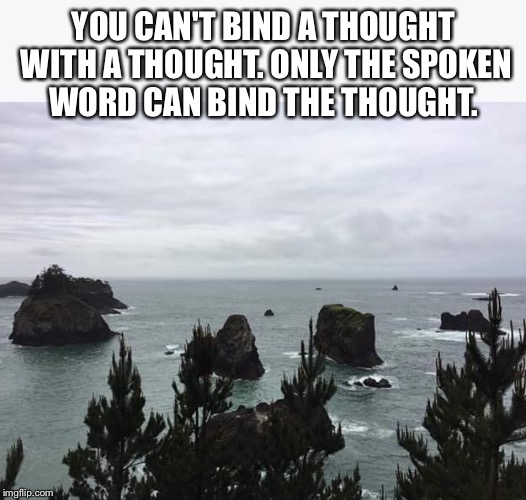 YOU CAN'T BIND A THOUGHT WITH A THOUGHT.
ONLY THE SPOKEN WORD CAN BIND THE THOUGHT. | image tagged in inspired | made w/ Imgflip meme maker