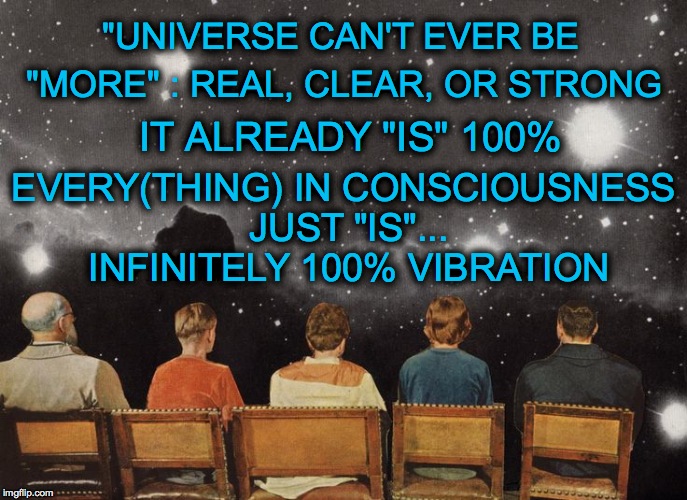 "UNIVERSE CAN'T EVER BE; "MORE" : REAL, CLEAR, OR STRONG; EVERY(THING) IN CONSCIOUSNESS JUST "IS"... INFINITELY 100% VIBRATION; IT ALREADY "IS" 100% | made w/ Imgflip meme maker