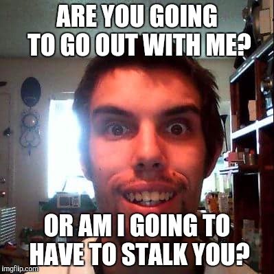 Stalker Kyle | ARE YOU GOING TO GO OUT WITH ME? OR AM I GOING TO HAVE TO STALK YOU? | image tagged in creepy,stalker | made w/ Imgflip meme maker