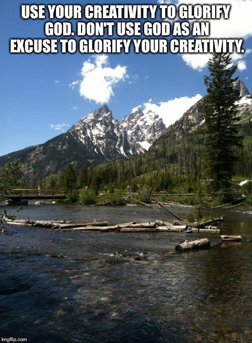 USE YOUR CREATIVITY TO GLORIFY GOD. DON'T USE GOD AS AN EXCUSE TO GLORIFY YOUR CREATIVITY. | image tagged in inspirational | made w/ Imgflip meme maker