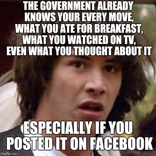 Conspiracy Keanu Meme | THE GOVERNMENT ALREADY KNOWS YOUR EVERY MOVE, WHAT YOU ATE FOR BREAKFAST, WHAT YOU WATCHED ON TV, EVEN WHAT YOU THOUGHT ABOUT IT ESPECIALLY  | image tagged in memes,conspiracy keanu | made w/ Imgflip meme maker