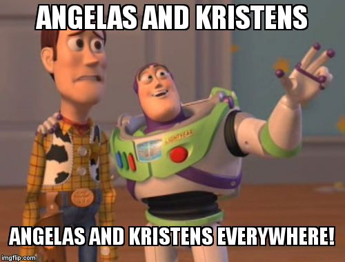 X, X Everywhere | ANGELAS AND KRISTENS; ANGELAS AND KRISTENS EVERYWHERE! | image tagged in memes,x x everywhere | made w/ Imgflip meme maker
