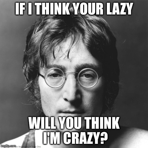 Lennon | IF I THINK YOUR LAZY WILL YOU THINK I'M CRAZY? | image tagged in lennon | made w/ Imgflip meme maker